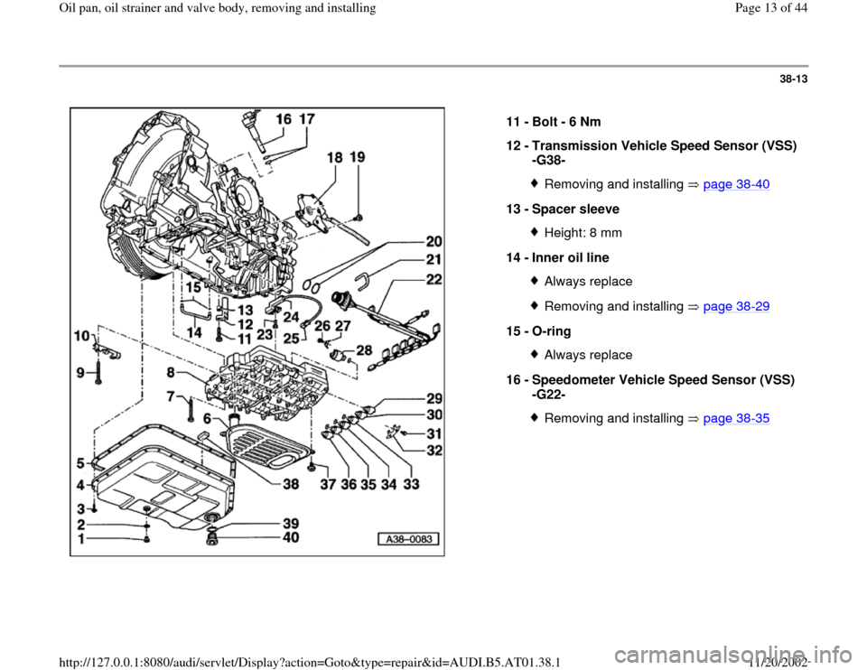 AUDI A6 2001 C5 / 2.G 01V Transmission Oil Pan And Oil Strainer Assembly User Guide 38-13
 
  
11 - 
Bolt - 6 Nm 
12 - 
Transmission Vehicle Speed Sensor (VSS) 
-G38- 
Removing and installing   page 38
-40
13 - 
Spacer sleeve 
Height: 8 mm
14 - 
Inner oil line Always replaceRemoving 