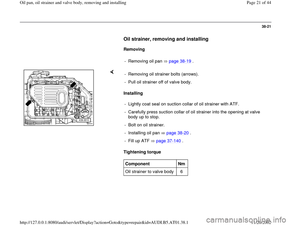 AUDI A8 1997 D2 / 1.G 01V Transmission Oil Pan And Oil Strainer Assembly Owners Manual 38-21
      
Oil strainer, removing and installing
 
     
Removing  
     
- Removing oil pan   page 38
-19
 .
    
Installing  
Tightening torque   -  Removing oil strainer bolts (arrows).
-  Pull o