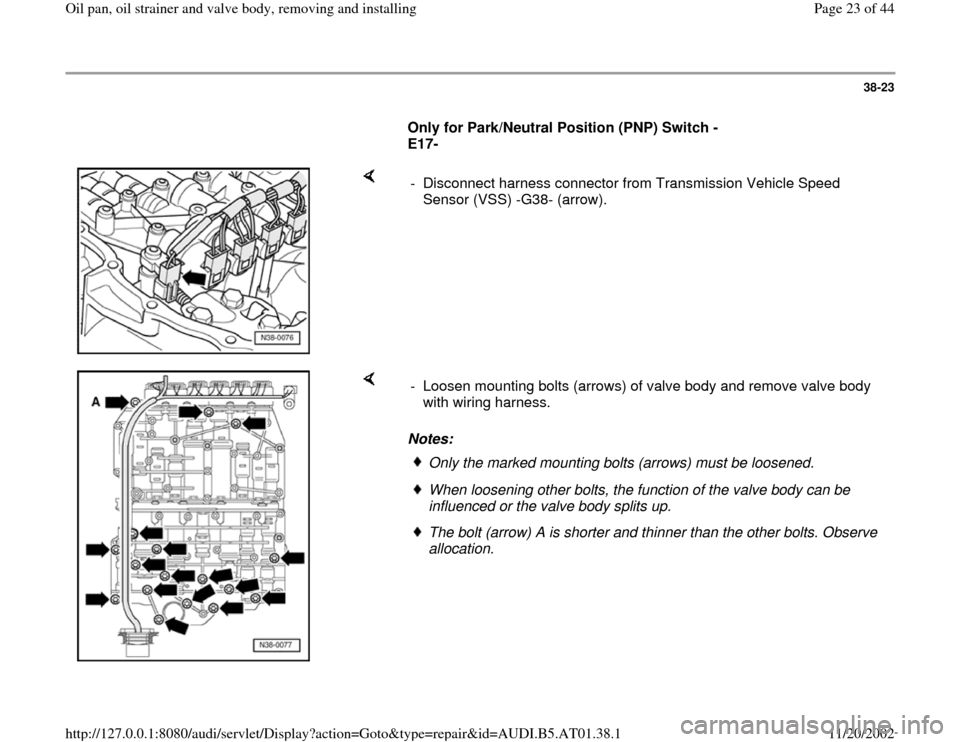 AUDI A6 2001 C5 / 2.G 01V Transmission Oil Pan And Oil Strainer Assembly Owners Manual 38-23
      
Only for Park/Neutral Position (PNP) Switch -
E17- 
    
-  Disconnect harness connector from Transmission Vehicle Speed 
Sensor (VSS) -G38- (arrow). 
    
Notes:  -  Loosen mounting bolt