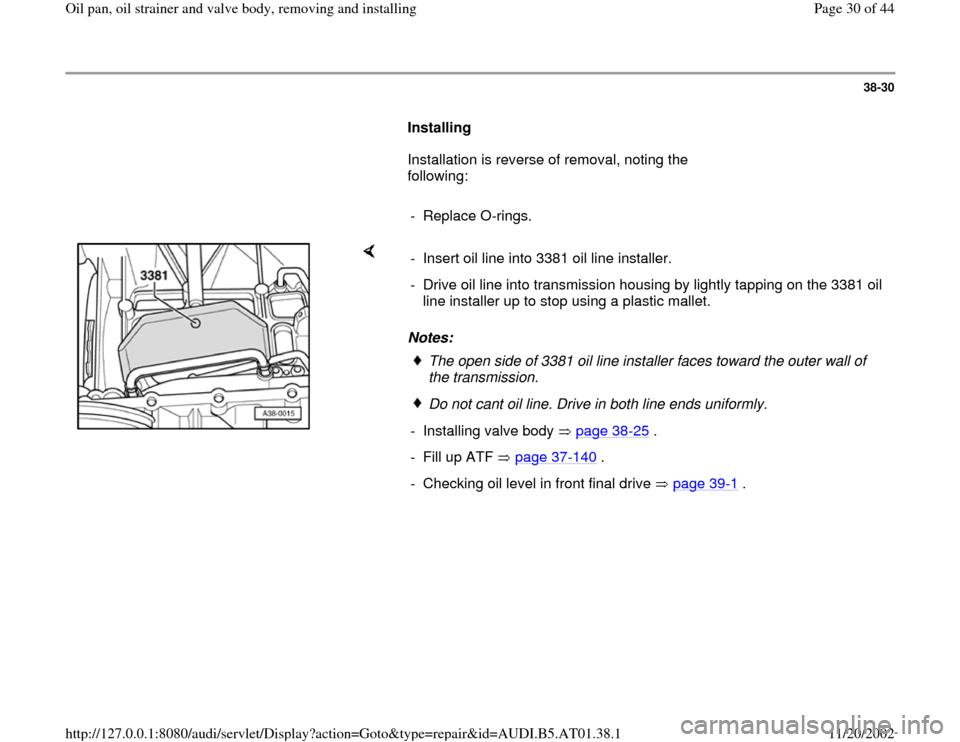 AUDI A8 1998 D2 / 1.G 01V Transmission Oil Pan And Oil Strainer Assembly Owners Manual 38-30
      
Installing  
      Installation is reverse of removal, noting the 
following:  
     
- Replace O-rings.
    
Notes:  -  Insert oil line into 3381 oil line installer.
-  Drive oil line in