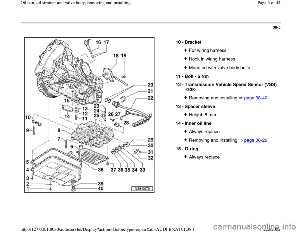 AUDI A6 1998 C5 / 2.G 01V Transmission Oil Pan And Oil Strainer Assembly Workshop Manual 38-5
 
  
10 - 
Bracket 
For wiring harnessHook in wiring harnessMounted with valve body bolts
11 - 
Bolt - 6 Nm 
12 - 
Transmission Vehicle Speed Sensor (VSS) 
-G38- Removing and installing   page 38