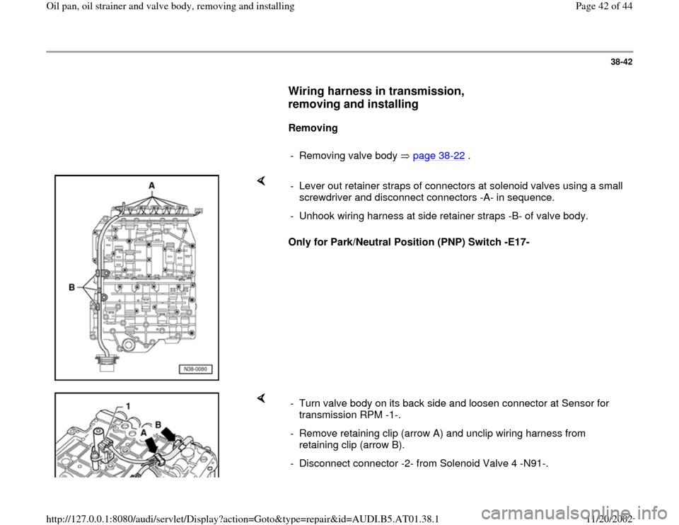 AUDI A6 2001 C5 / 2.G 01V Transmission Oil Pan And Oil Strainer Assembly Service Manual 38-42
      
Wiring harness in transmission, 
removing and installing
 
     
Removing  
     
-  Removing valve body   page 38
-22
 .
    
Only for Park/Neutral Position (PNP) Switch -E17-  -  Lever 