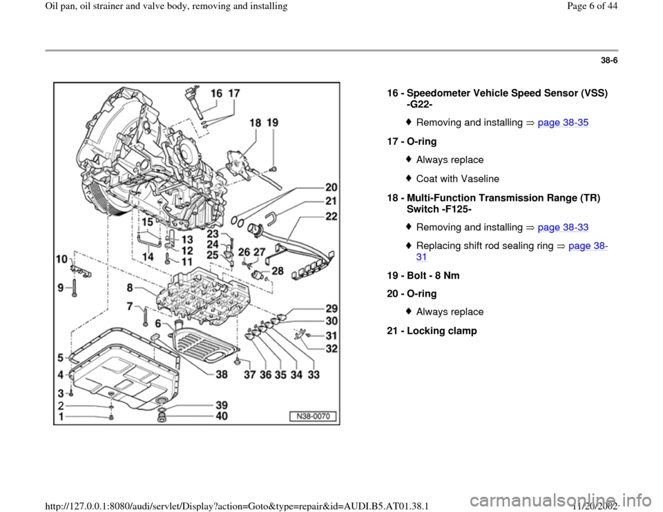 AUDI A8 2000 D2 / 1.G 01V Transmission Oil Pan And Oil Strainer Assembly Workshop Manual 38-6
 
  
16 - 
Speedometer Vehicle Speed Sensor (VSS) 
-G22- 
Removing and installing   page 38
-35
17 - 
O-ring 
Always replaceCoat with Vaseline
18 - 
Multi-Function Transmission Range (TR) 
Switch