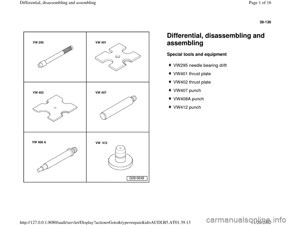 AUDI A4 2000 B5 / 1.G 01V Transmission Rear Differential Assembly Workshop Manual 39-136
 
  
Differential, disassembling and 
assembling Special tools and equipment  
 
VW295 needle bearing drift
 VW401 thrust plate
 VW402 thrust plate
 VW407 punch
 VW408A punch
 VW412 punch
Pa
ge