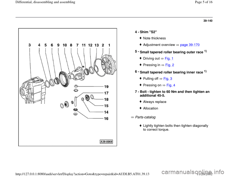 AUDI A6 2001 C5 / 2.G 01V Transmission Rear Differential Assembly Workshop Manual 39-140
 
  
 Parts-catalog    4 - 
Shim "S2" 
Note thicknessAdjustment overview   page 39
-170
5 - 
Small tapered roller bearing outer race 
1) 
Driving out   Fig. 1Pressing in   Fig. 2
6 - 
Small tap