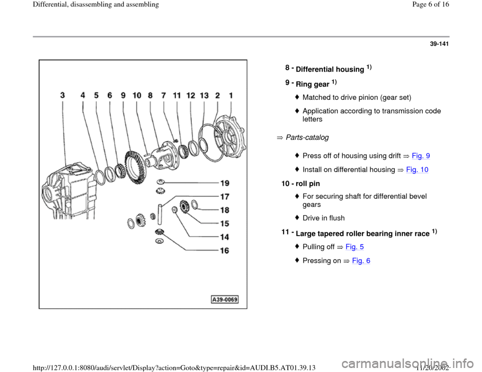 AUDI A6 2001 C5 / 2.G 01V Transmission Rear Differential Assembly Workshop Manual 39-141
 
  
 Parts-catalog    8 - 
Differential housing 
1) 
9 - 
Ring gear 
1) 
Matched to drive pinion (gear set)Application according to transmission code 
letters Press off of housing using drift 