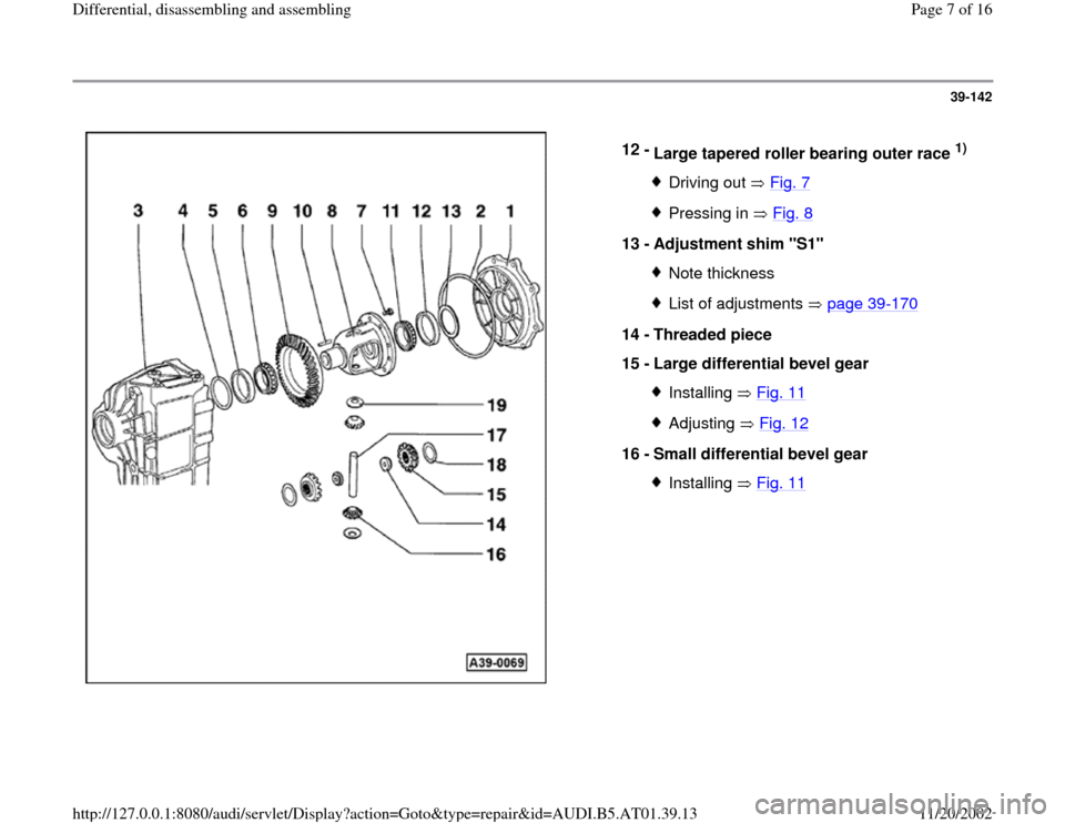 AUDI A4 2000 B5 / 1.G 01V Transmission Rear Differential Assembly Workshop Manual 39-142
 
  
12 - 
Large tapered roller bearing outer race 
1) 
Driving out   Fig. 7Pressing in   Fig. 8
13 - 
Adjustment shim "S1" 
Note thicknessList of adjustments   page 39
-170
14 - 
Threaded piec