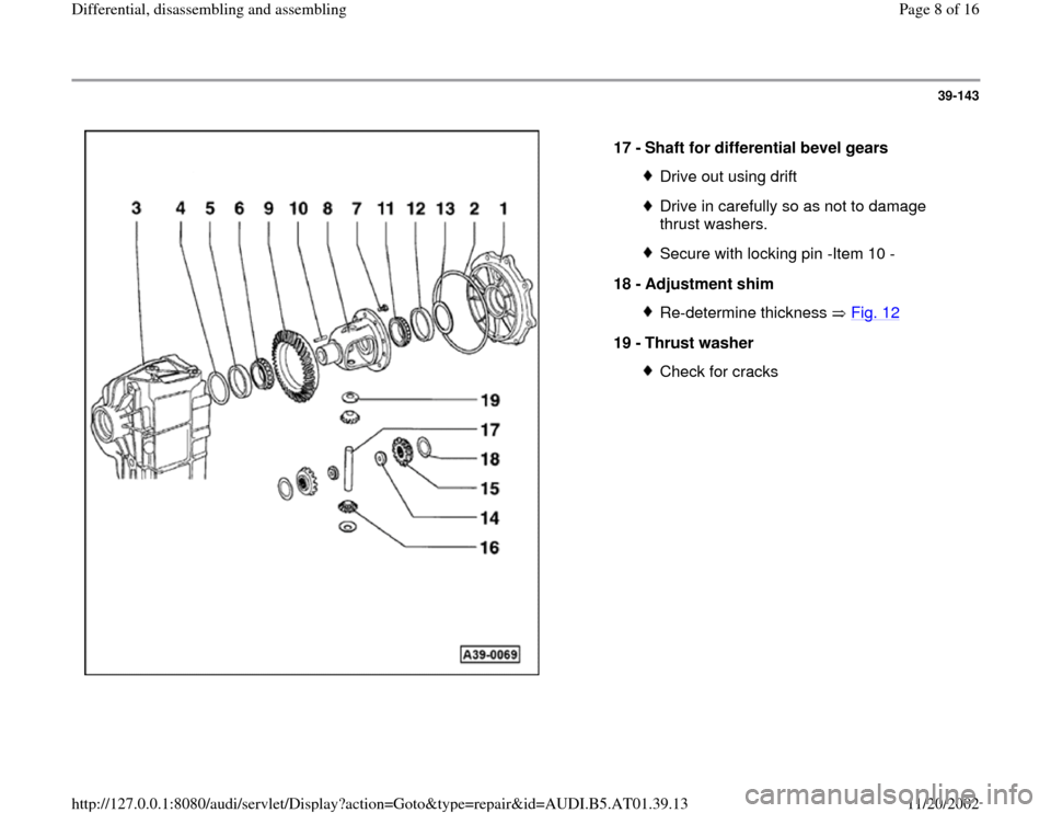 AUDI A4 1996 B5 / 1.G 01V Transmission Rear Differential Assembly Workshop Manual 39-143
 
  
17 - 
Shaft for differential bevel gears 
Drive out using driftDrive in carefully so as not to damage 
thrust washers. Secure with locking pin -Item 10 -
18 - 
Adjustment shim Re-determine