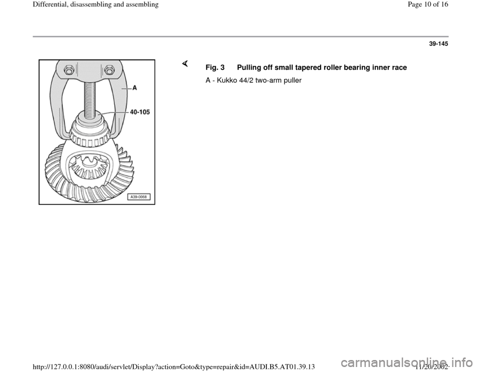 AUDI A4 1999 B5 / 1.G 01V Transmission Rear Differential Assembly Workshop Manual 39-145
 
    
Fig. 3  Pulling off small tapered roller bearing inner race
A - Kukko 44/2 two-arm puller
Pa
ge 10 of 16 Differential, disassemblin
g and assemblin
g
11/20/2002 htt
p://127.0.0.1:8080/au