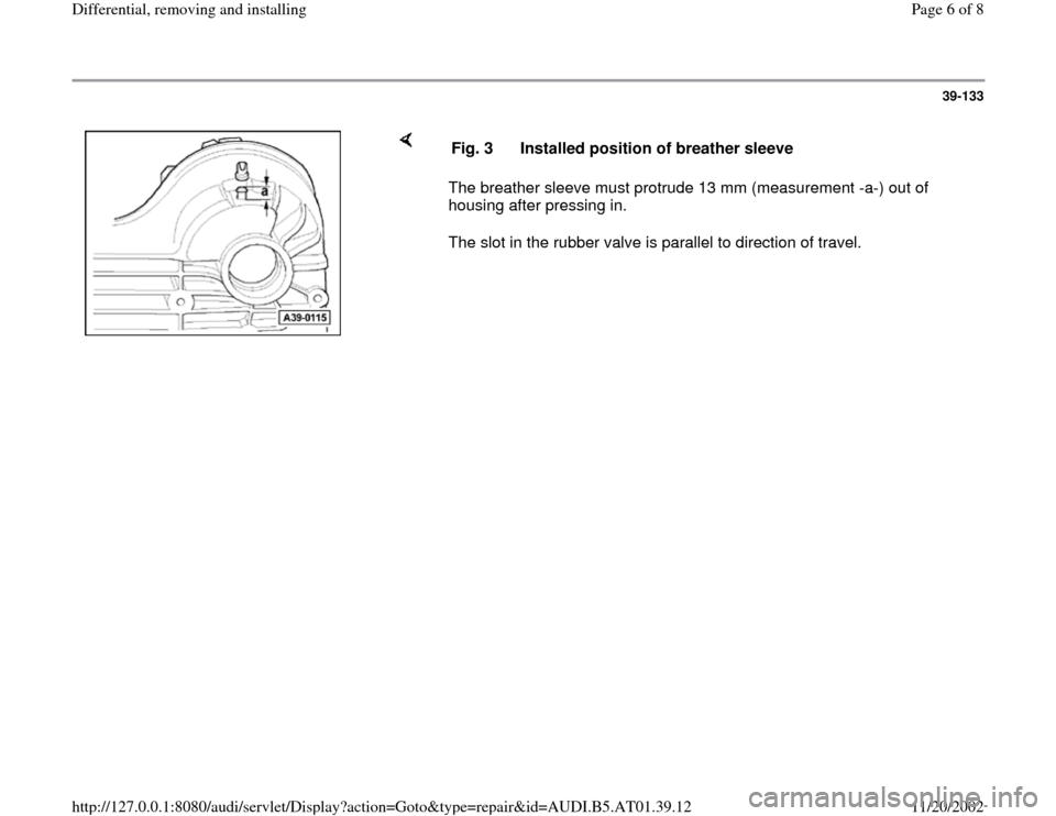 AUDI A4 1999 B5 / 1.G 01V Transmission Rear Differential Remove And Install Workshop Manual 39-133
 
    
The breather sleeve must protrude 13 mm (measurement -a-) out of 
housing after pressing in.  
The slot in the rubber valve is parallel to direction of travel.  Fig. 3  Installed positio