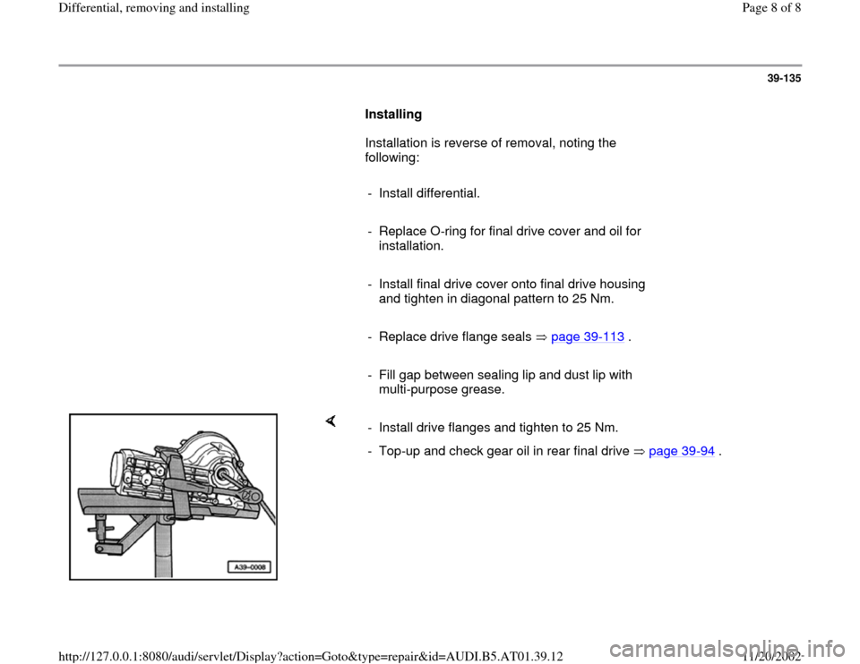 AUDI A8 1998 D2 / 1.G 01V Transmission Rear Differential Remove And Install Workshop Manual 39-135
      
Installing  
      Installation is reverse of removal, noting the 
following:  
     
- Install differential.
     
-  Replace O-ring for final drive cover and oil for 
installation. 
  