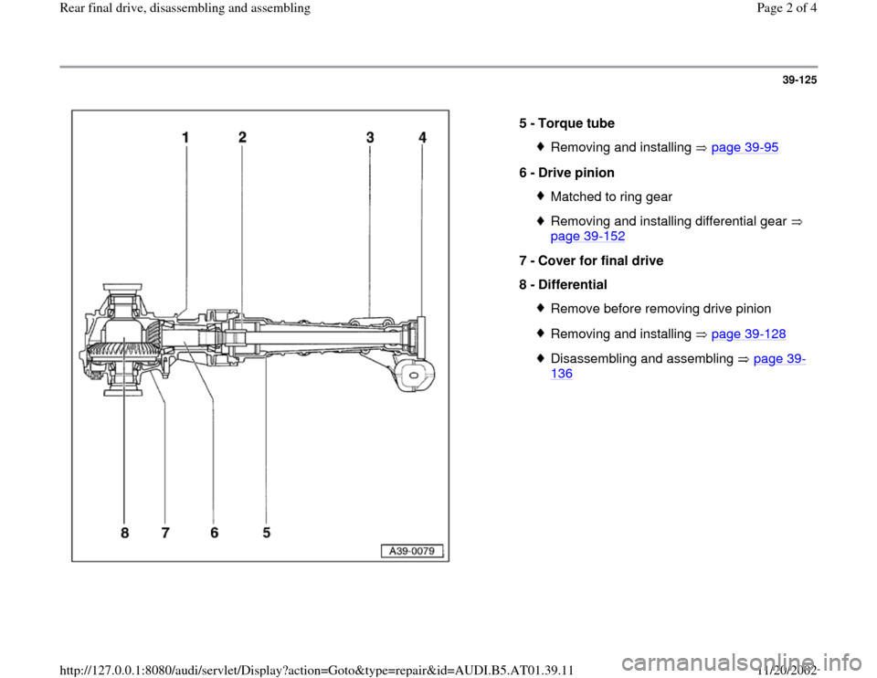 AUDI A4 2001 B5 / 1.G 01V Transmission Rear Final Assembly Workshop Manual 39-125
 
  
5 - 
Torque tube 
Removing and installing   page 39
-95
6 - 
Drive pinion 
Matched to ring gearRemoving and installing differential gear   
page 39
-152
 
7 - 
Cover for final drive 
8 - 
