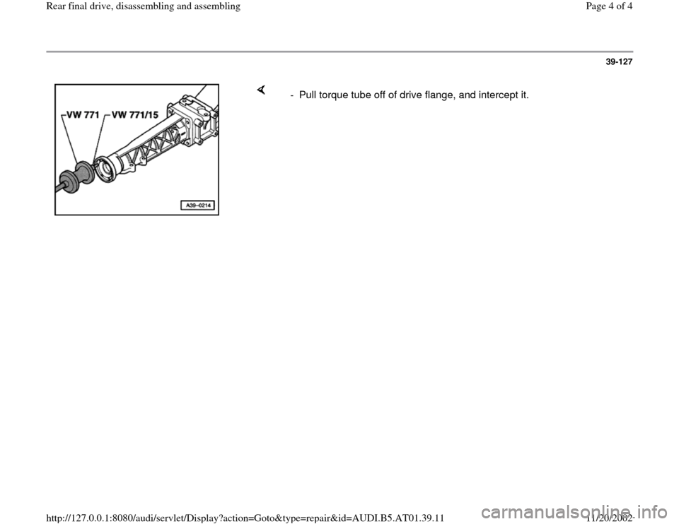 AUDI A6 2000 C5 / 2.G 01V Transmission Rear Final Assembly Workshop Manual 39-127
 
    
-  Pull torque tube off of drive flange, and intercept it.
Pa
ge 4 of 4 Rear final drive, disassemblin
g and assemblin
g
11/20/2002 htt
p://127.0.0.1:8080/audi/servlet/Dis
play?action=Go