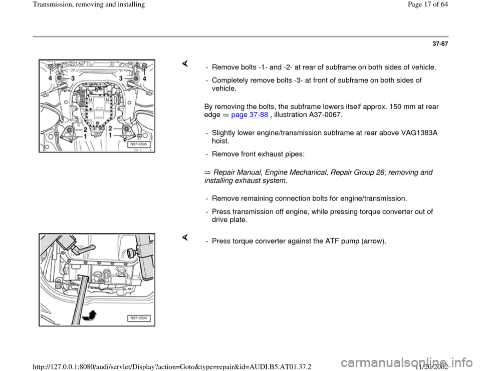AUDI A4 1998 B5 / 1.G 01V Transmission Remove And Install Workshop Manual 37-87
 
    
By removing the bolts, the subframe lowers itself approx. 150 mm at rear 
edge  page 37
-88
 , illustration A37-0067.  
 Repair Manual, Engine Mechanical, Repair Group 26; removing and 
i