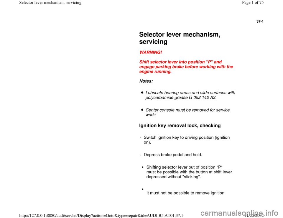 AUDI A4 2001 B5 / 1.G 01V Transmission Select Lever Mechanism Workshop Manual 37-1
 
     
Selector lever mechanism, 
servicing 
     
WARNING! 
     
Shift selector lever into position "P" and 
engage parking brake before working with the 
engine running. 
     
Notes:  
     