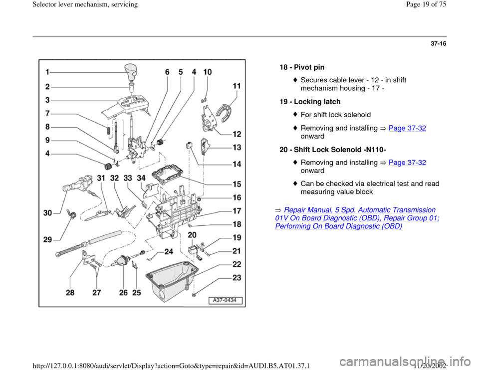 AUDI A4 1996 B5 / 1.G 01V Transmission Select Lever Mechanism Workshop Manual 37-16
 
  
 Repair Manual, 5 Spd. Automatic Transmission 
01V On Board Diagnostic (OBD), Repair Group 01; Performing On Board Diagnostic (OBD)
    18 - 
Pivot pin 
Secures cable lever - 12 - in shift 