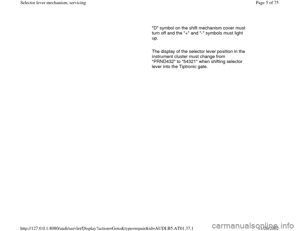 AUDI A4 2001 B5 / 1.G 01V Transmission Select Lever Mechanism Workshop Manual "D" symbol on the shift mechanism cover must 
turn off and the "+" and "-" symbols must light 
up. 
     
   The display of the selector lever position in the 
instrument cluster must change from 
"PR