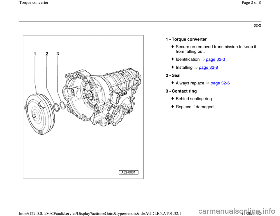 AUDI A4 2001 B5 / 1.G 01V Transmission Torque Converter Workshop Manual 32-2
 
  
1 - 
Torque converter 
Secure on removed transmission to keep it 
from falling out. Identification  page 32
-3
Installing  page 32
-8
2 - 
Seal 
Always replace   page 32
-6
3 - 
Contact ring