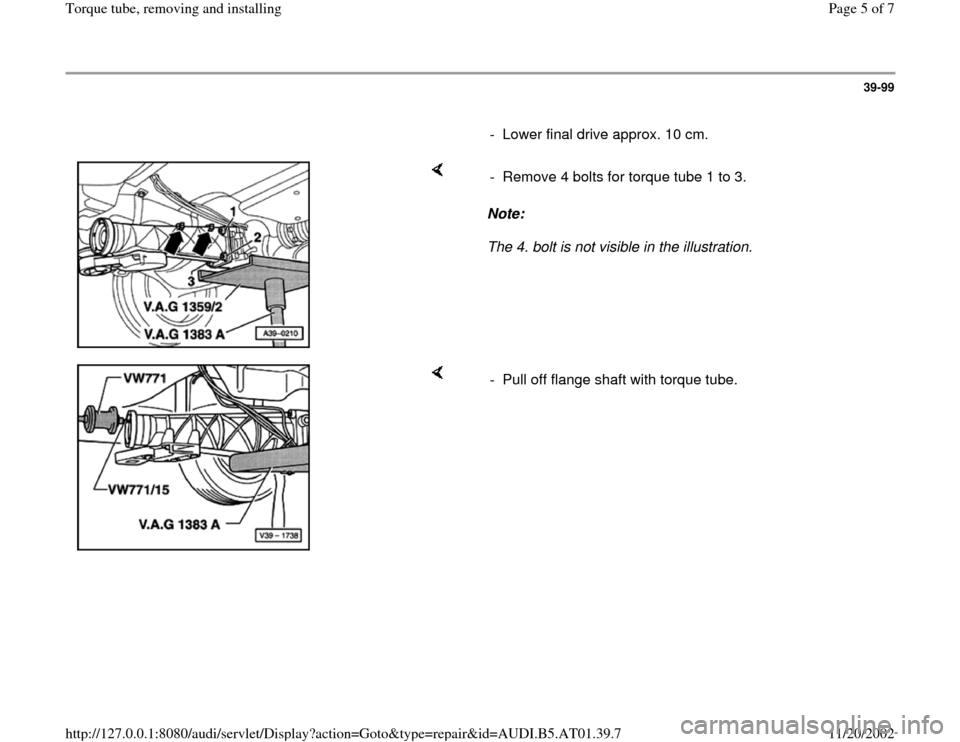 AUDI A4 2001 B5 / 1.G 01V Transmission Torque Tube Remove And Install Workshop Manual 39-99
      
-  Lower final drive approx. 10 cm.
    
Note:  
The 4. bolt is not visible in the illustration.  -  Remove 4 bolts for torque tube 1 to 3.
    
-  Pull off flange shaft with torque tube.
