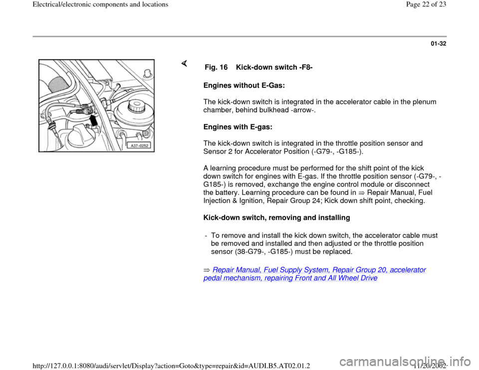 AUDI A4 2001 B5 / 1.G 01V Transmission Electrical And Electronic Components Owners Manual 01-32
 
    
Engines without E-Gas: 
The kick-down switch is integrated in the accelerator cable in the plenum 
chamber, behind bulkhead -arrow-.  
Engines with E-gas: 
The kick-down switch is integra