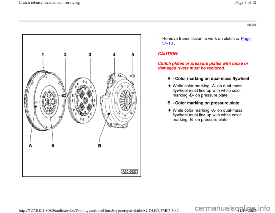 AUDI A4 1998 B5 / 1.G 01A Transmission Clutch Release Mechanism Service Workshop Manual 30-23
 
  
CAUTION! 
Clutch plates or pressure plates with loose or 
damaged rivets must be replaced.  -  Remove transmission to work on clutch   Page 
34
-18
 . 
A - Color marking on dual-mass flywhe