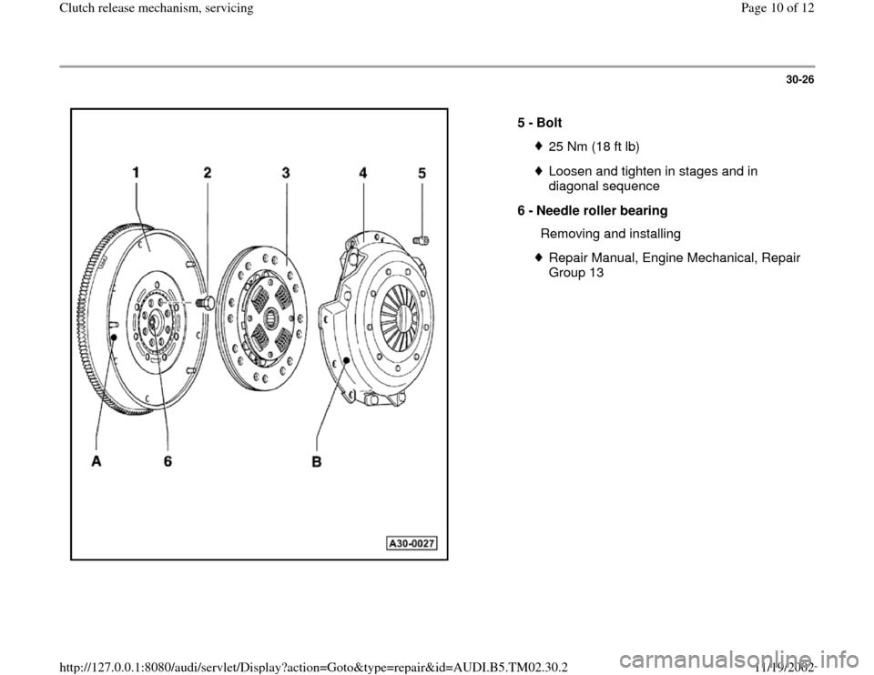AUDI A4 1996 B5 / 1.G 01A Transmission Clutch Release Mechanism Service Workshop Manual 30-26
 
  
5 - 
Bolt 
25 Nm (18 ft lb)Loosen and tighten in stages and in 
diagonal sequence 
6 - 
Needle roller bearing 
  Removing and installingRepair Manual, Engine Mechanical, Repair 
Group 13 
P