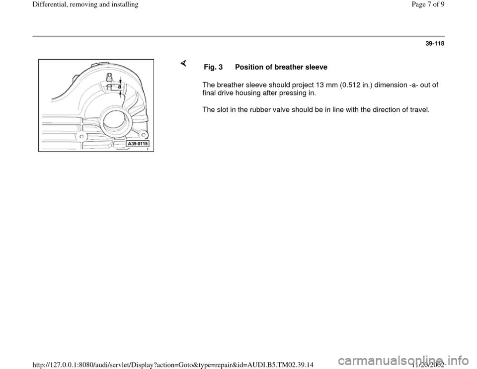 AUDI A4 1998 B5 / 1.G 01A Transmission Differential Remove And Install Workshop Manual 39-118
 
    
The breather sleeve should project 13 mm (0.512 in.) dimension -a- out of 
final drive housing after pressing in.  
The slot in the rubber valve should be in line with the direction of t