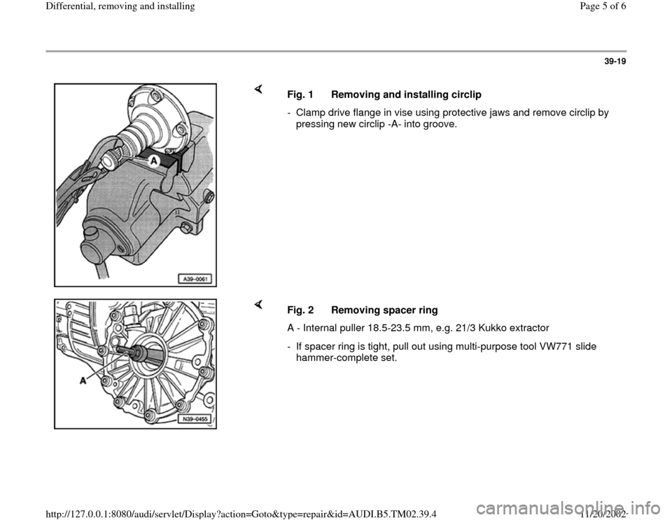 AUDI A4 1997 B5 / 1.G 01A Transmission Differential Remove And Install Workshop Manual 39-19
 
    
Fig. 1  Removing and installing circlip
-  Clamp drive flange in vise using protective jaws and remove circlip by 
pressing new circlip -A- into groove. 
    
Fig. 2  Removing spacer ring