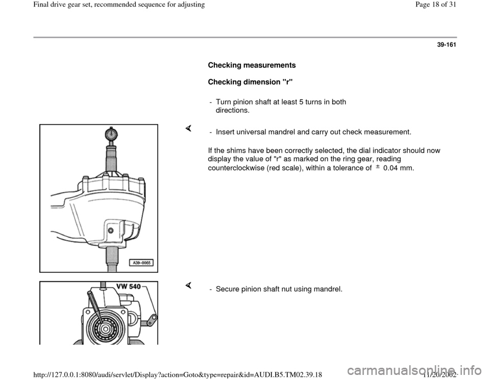 AUDI A4 1997 B5 / 1.G 01A Transmission Final Drive Gear Set Workshop Manual 39-161
      
Checking measurements  
     
Checking dimension "r" 
     
-  Turn pinion shaft at least 5 turns in both 
directions. 
    
If the shims have been correctly selected, the dial indicator