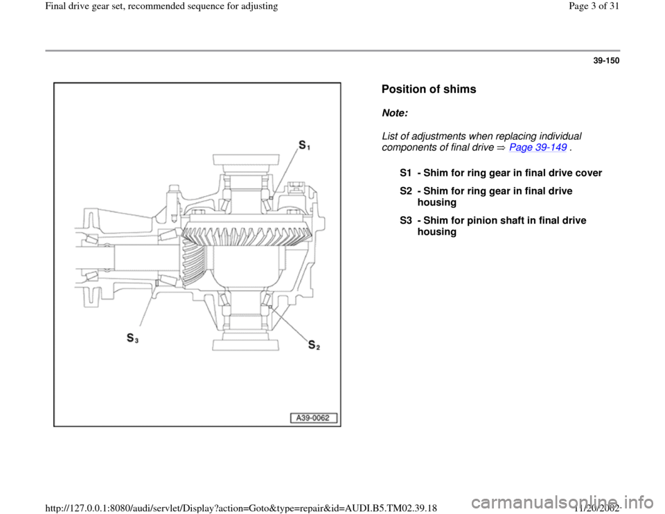 AUDI A4 1999 B5 / 1.G 01A Transmission Final Drive Gear Set Workshop Manual 39-150
 
  
Position of shims
 
Note:  
List of adjustments when replacing individual 
components of final drive   Page 39
-149
 . 
S1 - Shim for ring gear in final drive cover
S2 - Shim for ring gear