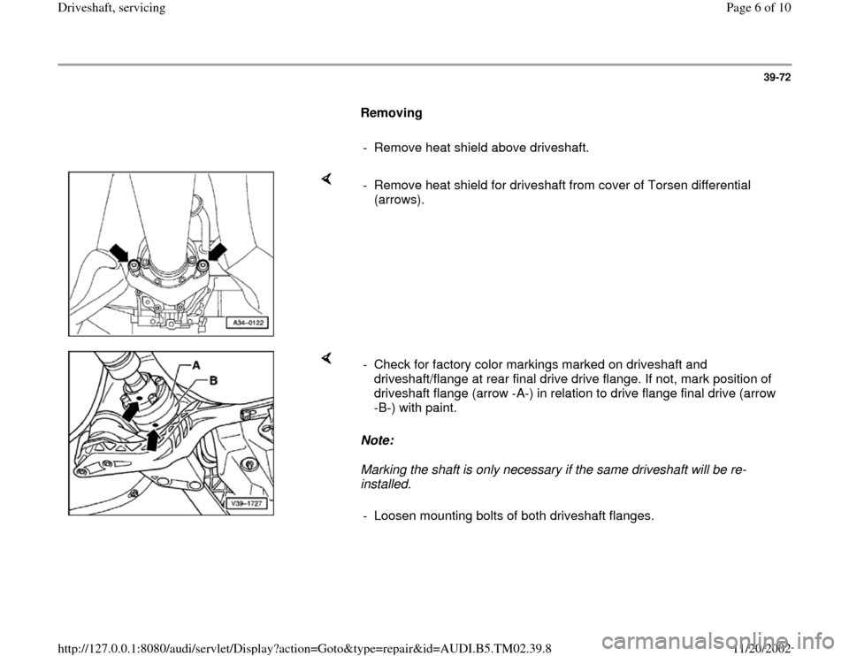 AUDI A4 2000 B5 / 1.G 01A Transmission Final Driveshaft Service Workshop Manual 39-72
      
Removing  
     
-  Remove heat shield above driveshaft.
    
-  Remove heat shield for driveshaft from cover of Torsen differential 
(arrows). 
    
Note:  
Marking the shaft is only nec