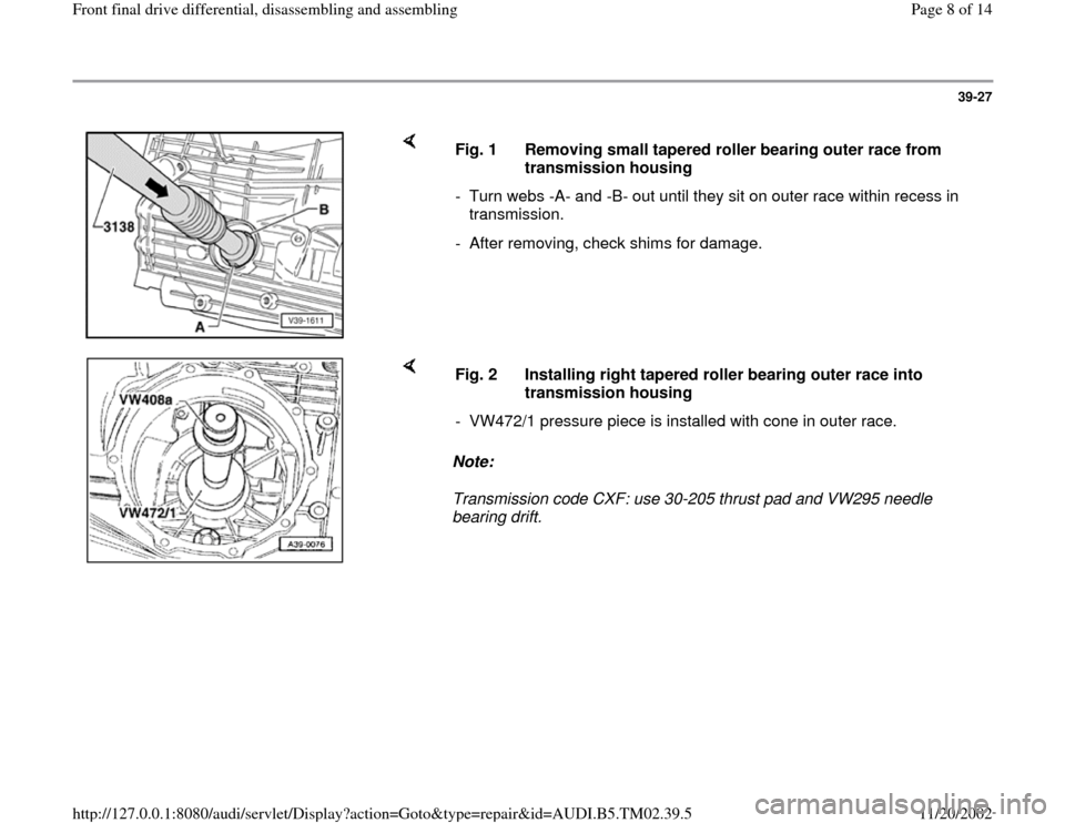 AUDI A4 2000 B5 / 1.G 01A Transmission Front Differential Assembly  Workshop Manual 39-27
 
    
Fig. 1  Removing small tapered roller bearing outer race from 
transmission housing 
-  Turn webs -A- and -B- out until they sit on outer race within recess in 
transmission. 
-  After re