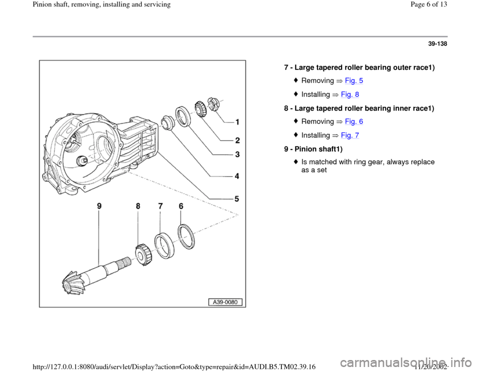 AUDI A4 1997 B5 / 1.G 01A Transmission Pinion Shaft Remove And Install Workshop Manual 39-138
 
  
7 - 
Large tapered roller bearing outer race1) 
Removing  Fig. 5Installing  Fig. 8
8 - 
Large tapered roller bearing inner race1) 
Removing  Fig. 6Installing  Fig. 7
9 - 
Pinion shaft1) 
I