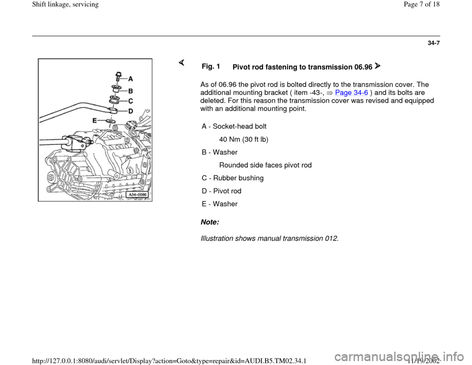 AUDI A4 1997 B5 / 1.G 01A Transmission Shift Linkage Service Workshop Manual 34-7
 
    
As of 06.96 the pivot rod is bolted directly to the transmission cover. The 
additional mounting bracket ( item -43-,   Page 34
-6 ) and its bolts are 
deleted. For this reason the transmi