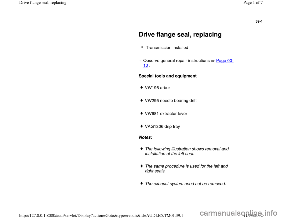 AUDI A4 1995 B5 / 1.G 01W Transmission Drive Flange Seal Workshop Manual 39-1
 
     
Drive flange seal, replacing 
     
Transmission installed 
     
-  Observe general repair instructions   Page 00
-
10
 . 
     
Special tools and equipment  
     
VW195 arbor 
     VW2