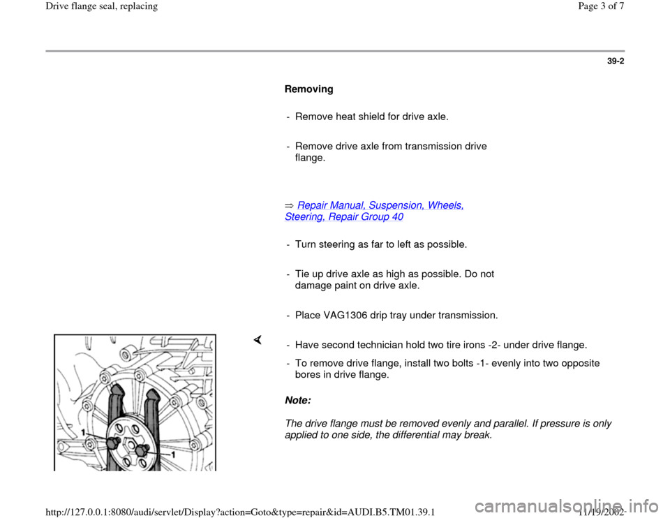 AUDI A4 1995 B5 / 1.G 01W Transmission Drive Flange Seal Workshop Manual 39-2
      
Removing  
     
-  Remove heat shield for drive axle.
     
-  Remove drive axle from transmission drive 
flange. 
     
       Repair Manual, Suspension, Wheels, 
Steering, Repair Group 