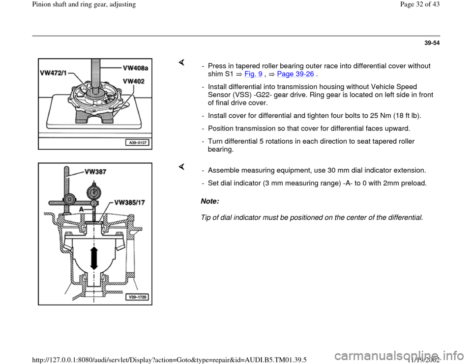 AUDI A4 1996 B5 / 1.G 01W Transmission Pinion Shaft Ring Gear Adjustment Workshop Manual 39-54
 
    
-  Press in tapered roller bearing outer race into differential cover without 
shim S1   Fig. 9
 ,   Page 39
-26
 . 
-  Install differential into transmission housing without Vehicle Spee