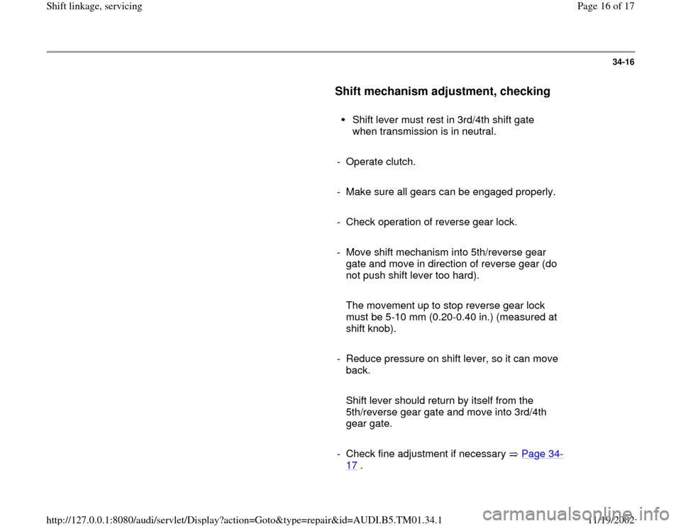 AUDI A4 1999 B5 / 1.G 01W Transmission Shift Linkage And Servicing Workshop Manual 34-16
      
Shift mechanism adjustment, checking
 
     
Shift lever must rest in 3rd/4th shift gate 
when transmission is in neutral. 
     
- Operate clutch. 
     
-  Make sure all gears can be en