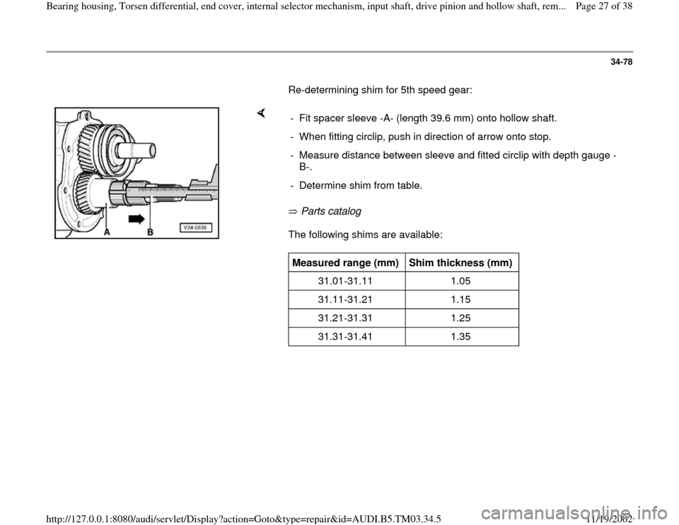 AUDI A6 1997 C5 / 2.G 01E Transmission Bearing House And Torsen Differential Owners Manual 34-78
       Re-determining shim for 5th speed gear:  
    
 Parts catalog   
The following shims are available:  -  Fit spacer sleeve -A- (length 39.6 mm) onto hollow shaft. 
-  When fitting circlip,