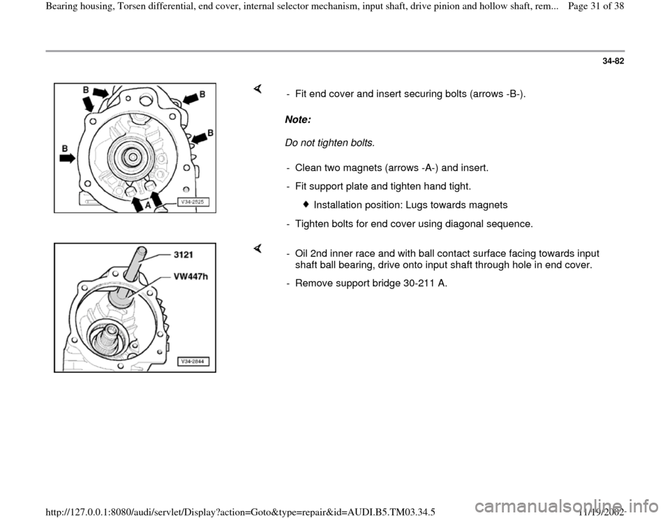 AUDI A6 2000 C5 / 2.G 01E Transmission Bearing House And Torsen Differential Owners Guide 34-82
 
    
Note:  
Do not tighten bolts.  -  Fit end cover and insert securing bolts (arrows -B-). 
-  Clean two magnets (arrows -A-) and insert.
-  Fit support plate and tighten hand tight.
 
Insta