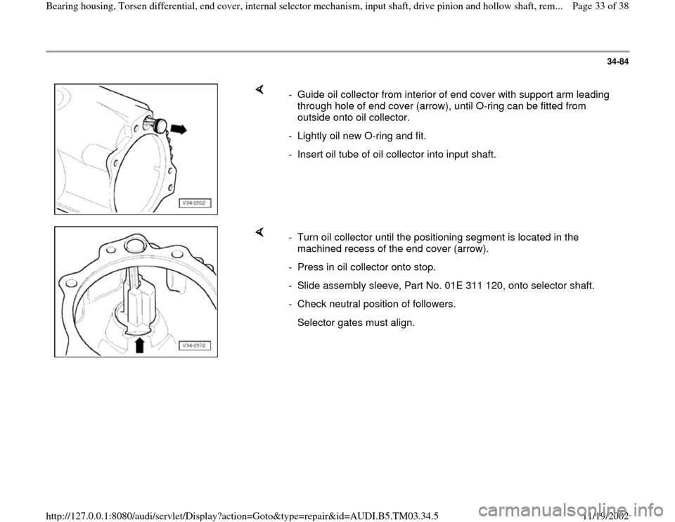 AUDI A6 2000 C5 / 2.G 01E Transmission Bearing House And Torsen Differential Workshop Manual 34-84
 
    
-  Guide oil collector from interior of end cover with support arm leading 
through hole of end cover (arrow), until O-ring can be fitted from 
outside onto oil collector. 
-  Lightly oil