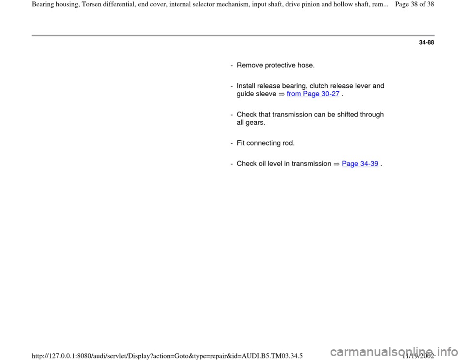 AUDI S4 1995 B5 / 1.G 01E Transmission Bearing House And Torsen Differential Workshop Manual 34-88
      
-  Remove protective hose.
     
-  Install release bearing, clutch release lever and 
guide sleeve   from Page 30
-27
 . 
     
-  Check that transmission can be shifted through 
all gea