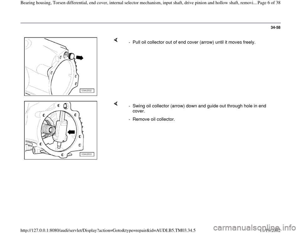 AUDI A6 2000 C5 / 2.G 01E Transmission Bearing House And Torsen Differential Workshop Manual 34-58
 
    
-  Pull oil collector out of end cover (arrow) until it moves freely.
    
-  Swing oil collector (arrow) down and guide out through hole in end 
cover. 
-  Remove oil collector. 
Pa
ge 6