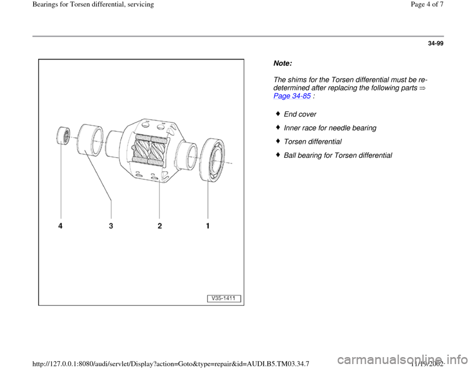 AUDI S4 1998 B5 / 1.G 01E Transmission Bearing For Torsen Differential Service Workshop Manual 34-99
 
  
Note:  
The shims for the Torsen differential must be re-
determined after replacing the following parts   
Page 34
-85
 : 
 End cove
r
 Inner race for needle bearing
 Torsen differential
 