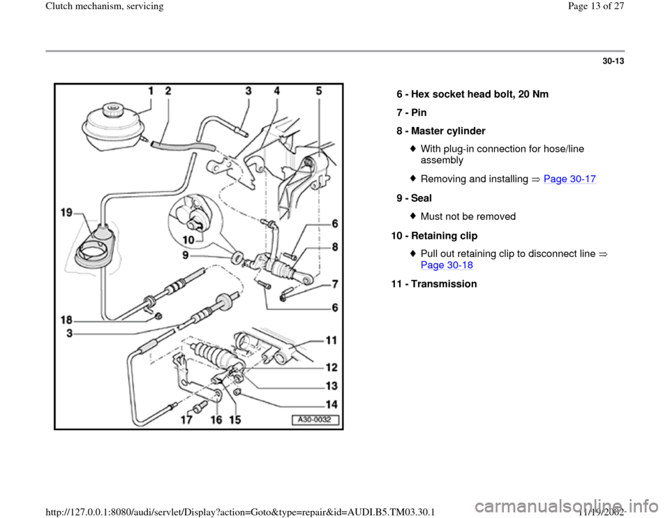 AUDI A6 2000 C5 / 2.G 01E Transmission Clutch Mechanism Service User Guide 30-13
 
  
6 - 
Hex socket head bolt, 20 Nm 
7 - 
Pin 
8 - 
Master cylinder 
With plug-in connection for hose/line 
assembly Removing and installing   Page 30
-17
9 - 
Seal 
Must not be removed
10 - 
