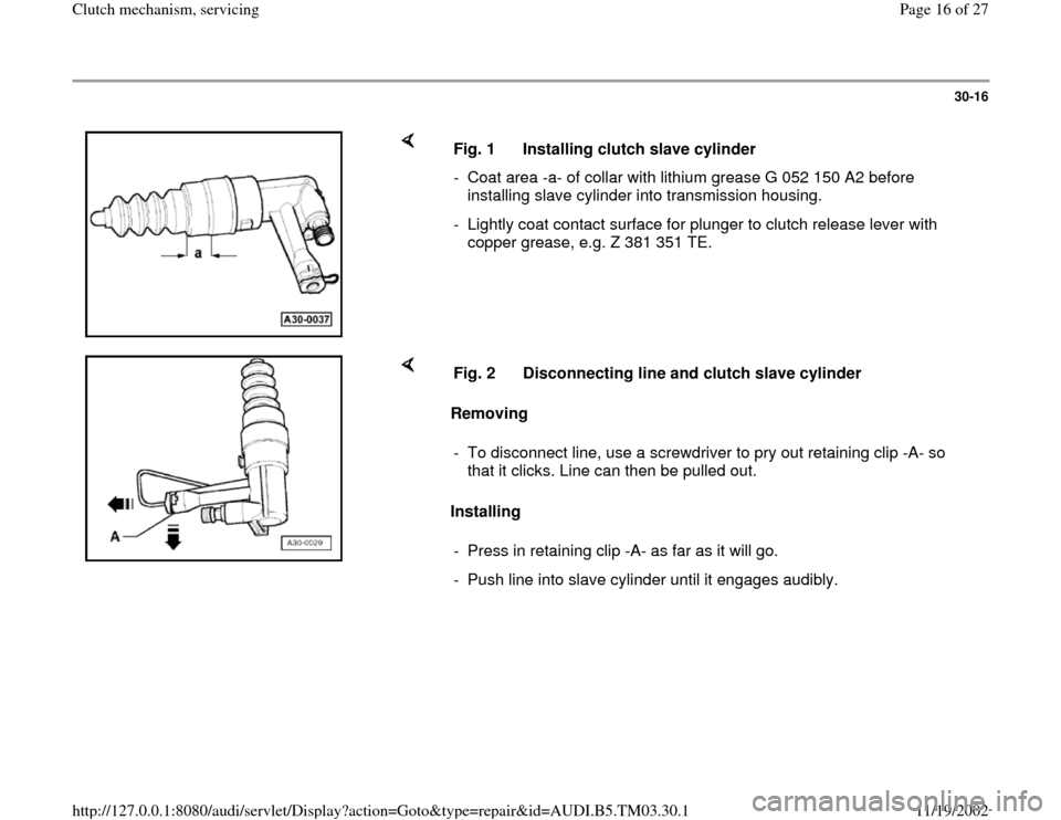AUDI A6 1998 C5 / 2.G 01E Transmission Clutch Mechanism Service User Guide 30-16
 
    
Fig. 1  Installing clutch slave cylinder
-  Coat area -a- of collar with lithium grease G 052 150 A2 before 
installing slave cylinder into transmission housing. 
-  Lightly coat contact 
