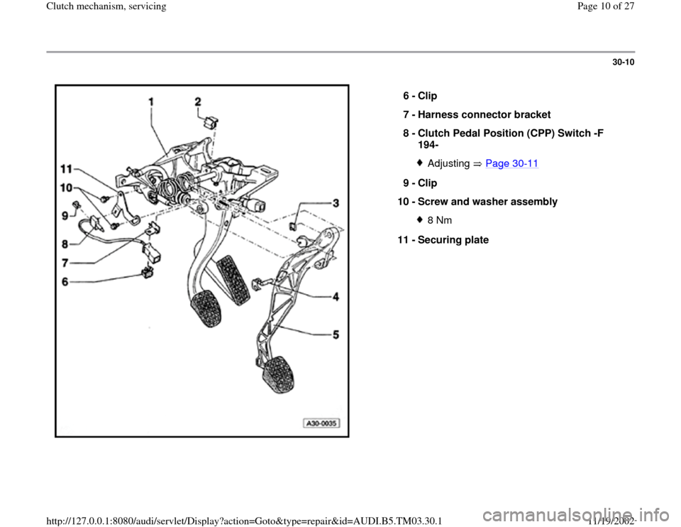 AUDI A6 1997 C5 / 2.G 01E Transmission Clutch Mechanism Service Workshop Manual 30-10
 
  
6 - 
Clip 
7 - 
Harness connector bracket 
8 - 
Clutch Pedal Position (CPP) Switch -F 
194- 
Adjusting  Page 30
-11
9 - 
Clip 
10 - 
Screw and washer assembly 
8 Nm
11 - 
Securing plate 
Pa