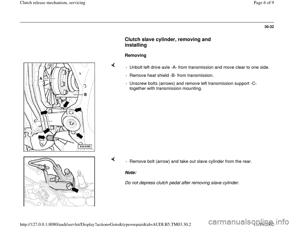 AUDI A6 1997 C5 / 2.G 01E Transmission Clutch Release Mechanism Workshop Manual 30-32
      
Clutch slave cylinder, removing and 
installing
 
     
Removing  
    
-  Unbolt left drive axle -A- from transmission and move clear to one side.
-  Remove heat shield -B- from transmis