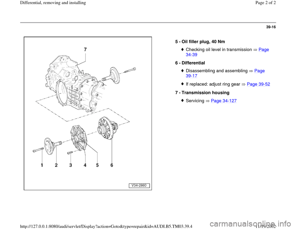 AUDI A6 1997 C5 / 2.G 01E Transmission Final Differential Remove And Install Workshop Manual 39-16
 
  
5 - 
Oil filler plug, 40 Nm 
Checking oil level in transmission   Page 34
-39
 
6 - 
Differential 
Disassembling and assembling   Page 39
-17
 
If replaced: adjust ring gear   Page 39
-52
7