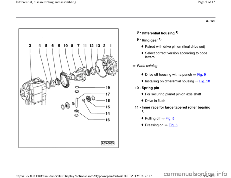 AUDI A6 2000 C5 / 2.G 01E Transmission Final Drive Differential Assembly Workshop Manual 39-123
 
  
 Parts catalog    8 - 
Differential housing 
1) 
9 - 
Ring gear 
1) 
Paired with drive pinion (final drive set)Select correct version according to code 
letters Drive off housing with a pu